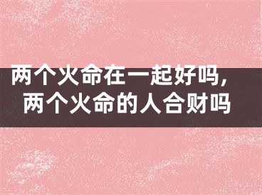 两个火命在一起好吗,两个火命的人合财吗