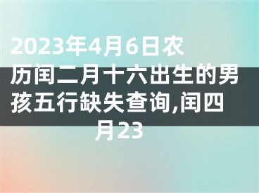 2023年4月6日农历闰二月十六出生的男孩五行缺失查询,闰四月23