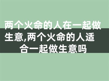 两个火命的人在一起做生意,两个火命的人适合一起做生意吗