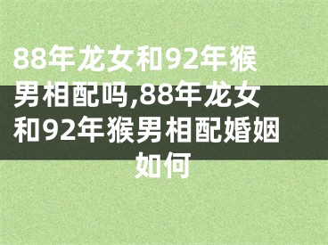 88年龙女和92年猴男相配吗,88年龙女和92年猴男相配婚姻如何