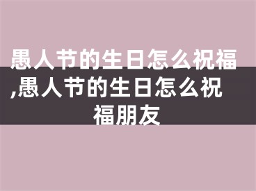 愚人节的生日怎么祝福,愚人节的生日怎么祝福朋友