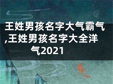 王姓男孩名字大气霸气,王姓男孩名字大全洋气2021