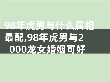 98年虎男与什么属相最配,98年虎男与2000龙女婚姻可好