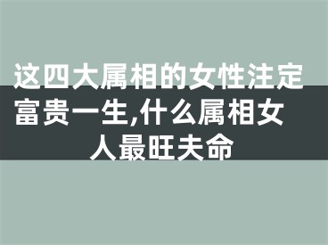 这四大属相的女性注定富贵一生,什么属相女人最旺夫命