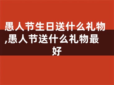 愚人节生日送什么礼物,愚人节送什么礼物最好