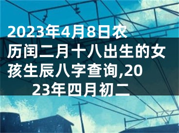 2023年4月8日农历闰二月十八出生的女孩生辰八字查询,2023年四月初二