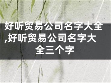 好听贸易公司名字大全,好听贸易公司名字大全三个字