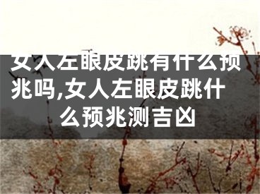 女人左眼皮跳有什么预兆吗,女人左眼皮跳什么预兆测吉凶