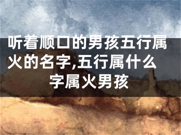 听着顺口的男孩五行属火的名字,五行属什么字属火男孩