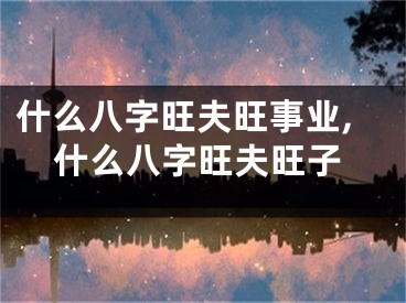 什么八字旺夫旺事业,什么八字旺夫旺子