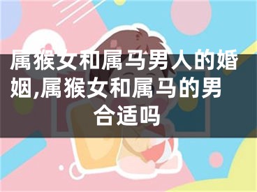 属猴女和属马男人的婚姻,属猴女和属马的男合适吗