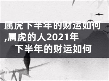 属虎下半年的财运如何,属虎的人2021年下半年的财运如何