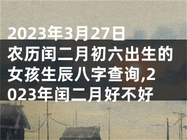 2023年3月27日农历闰二月初六出生的女孩生辰八字查询,2023年闰二月好不好