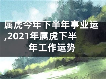 属虎今年下半年事业运,2021年属虎下半年工作运势