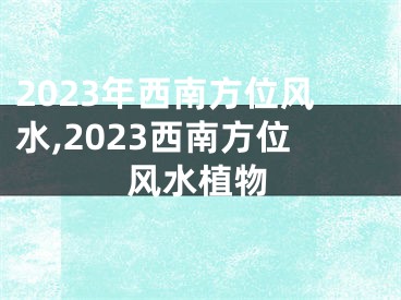 2023年西南方位风水,2023西南方位风水植物