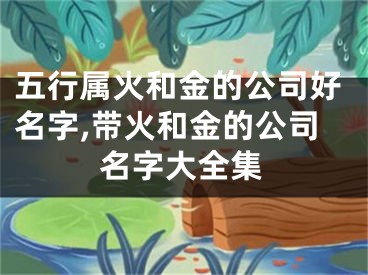 五行属火和金的公司好名字,带火和金的公司名字大全集