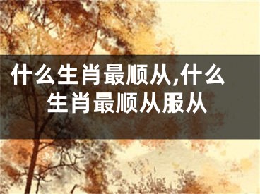 什么生肖最顺从,什么生肖最顺从服从