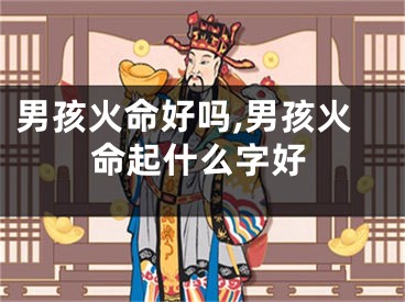 男孩火命好吗,男孩火命起什么字好