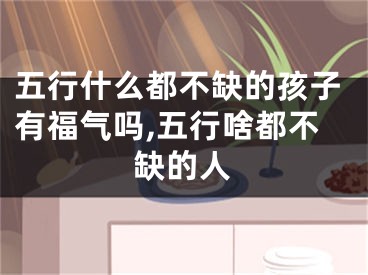 五行什么都不缺的孩子有福气吗,五行啥都不缺的人