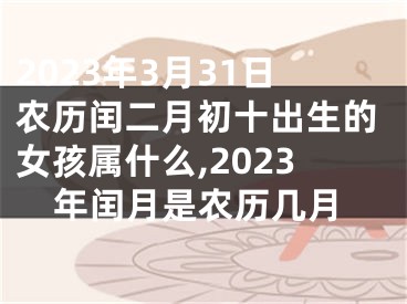 2023年3月31日农历闰二月初十出生的女孩属什么,2023年闰月是农历几月