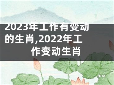 2023年工作有变动的生肖,2022年工作变动生肖