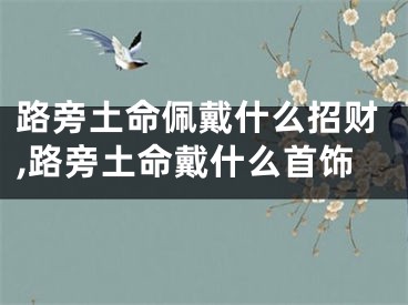 路旁土命佩戴什么招财,路旁土命戴什么首饰