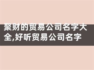 聚财的贸易公司名字大全,好听贸易公司名字