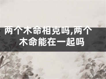 两个木命相克吗,两个木命能在一起吗