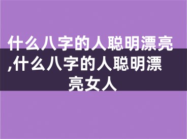 什么八字的人聪明漂亮,什么八字的人聪明漂亮女人