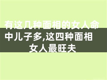 有这几种面相的女人命中儿子多,这四种面相女人最旺夫