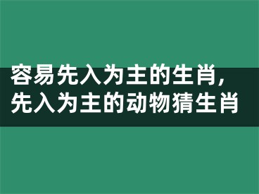 容易先入为主的生肖,先入为主的动物猜生肖