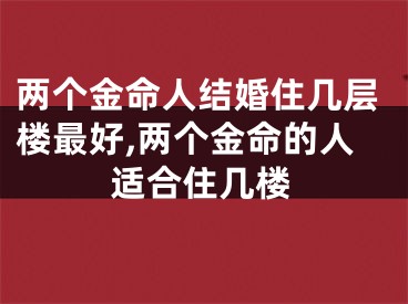 两个金命人结婚住几层楼最好,两个金命的人适合住几楼