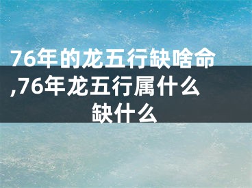 76年的龙五行缺啥命,76年龙五行属什么缺什么