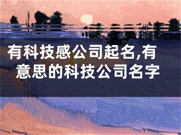 有科技感公司起名,有意思的科技公司名字