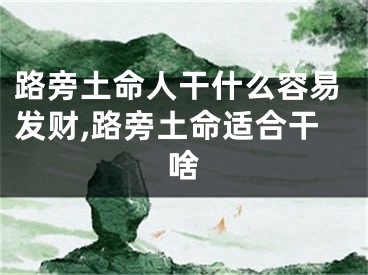 路旁土命人干什么容易发财,路旁土命适合干啥