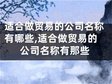 适合做贸易的公司名称有哪些,适合做贸易的公司名称有那些