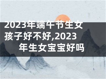 2023年端午节生女孩子好不好,2023年生女宝宝好吗