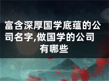 富含深厚国学底蕴的公司名字,做国学的公司有哪些