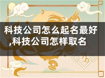 科技公司怎么起名最好,科技公司怎样取名