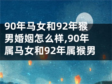 90年马女和92年猴男婚姻怎么样,90年属马女和92年属猴男