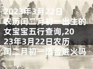 2023年3月22日农历闰二月初一出生的女宝宝五行查询,2023年3月22日农历闰二月初一适合进火吗