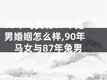 90年马女和87年兔男婚姻怎么样,90年马女与87年兔男