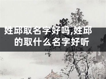 姓邱取名字好吗,姓邱的取什么名字好听