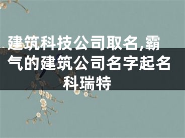 建筑科技公司取名,霸气的建筑公司名字起名 科瑞特