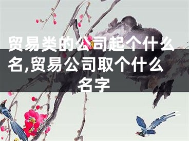 贸易类的公司起个什么名,贸易公司取个什么名字