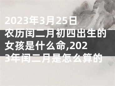 2023年3月25日农历闰二月初四出生的女孩是什么命,2023年闰二月是怎么算的