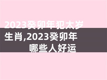 2023癸卯年犯太岁生肖,2023癸卯年哪些人好运