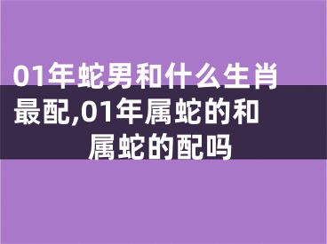 01年蛇男和什么生肖最配,01年属蛇的和属蛇的配吗