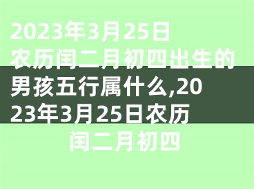 2023年3月25日农历闰二月初四出生的男孩五行属什么,2023年3月25日农历闰二月初四