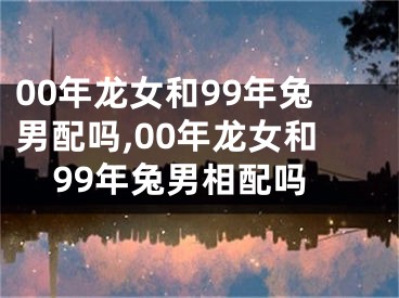 00年龙女和99年兔男配吗,00年龙女和99年兔男相配吗